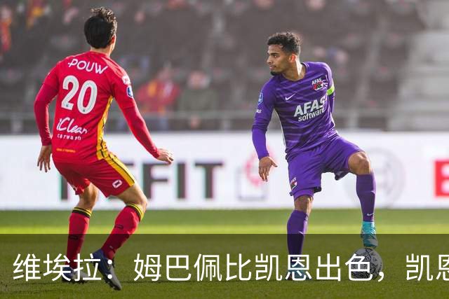 维埃拉：姆巴佩比凯恩出色，凯恩需要球队有优势，姆巴佩能打逆风
